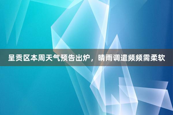 呈贡区本周天气预告出炉，晴雨调遣频频需柔软